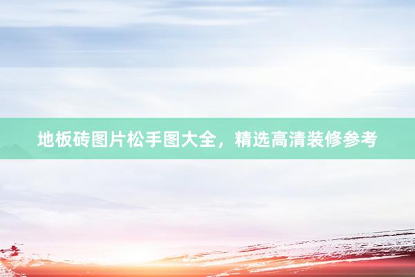 地板砖图片松手图大全，精选高清装修参考
