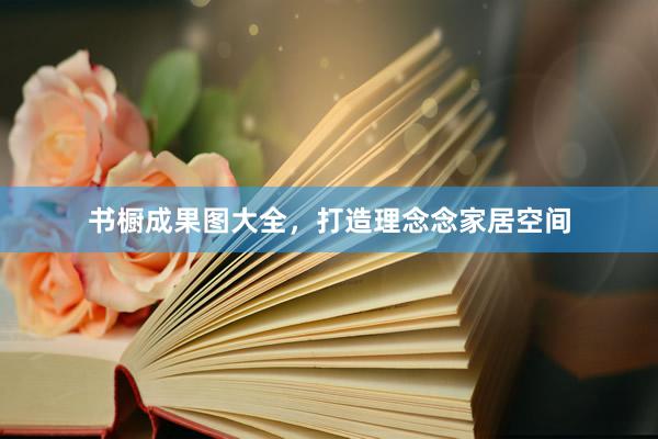 书橱成果图大全，打造理念念家居空间