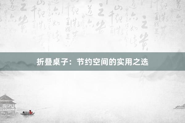 折叠桌子：节约空间的实用之选
