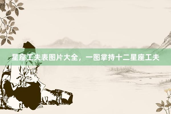 星座工夫表图片大全，一图掌持十二星座工夫