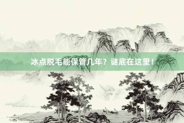冰点脱毛能保管几年？谜底在这里！