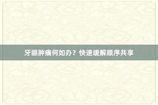 牙龈肿痛何如办？快速缓解顺序共享