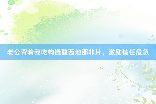 老公背着我吃枸橼酸西地那非片，激励信任危急