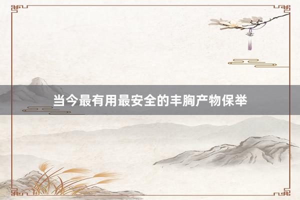 当今最有用最安全的丰胸产物保举