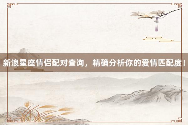 新浪星座情侣配对查询，精确分析你的爱情匹配度！