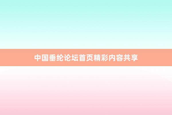 中国垂纶论坛首页精彩内容共享